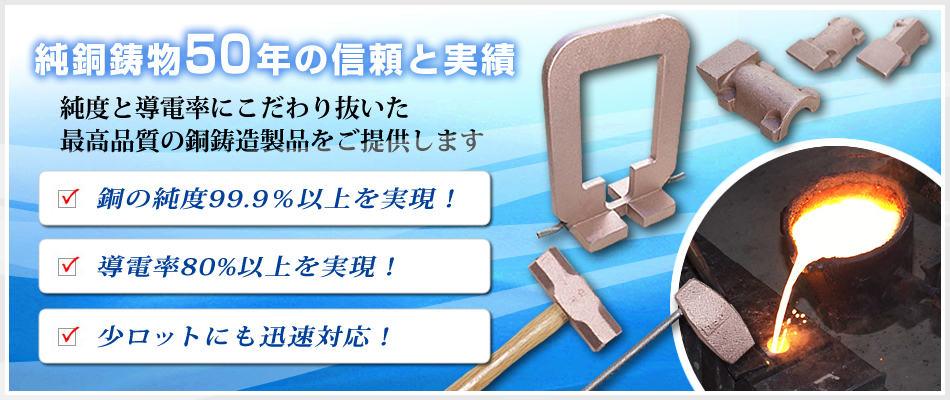 純銅鋳物５０年の信頼と実績　純度と伝導率にこだわり抜いた最高位品質の銅鋳造製品をご提供します