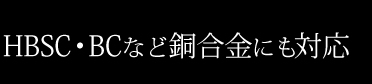 HBSC・BCなど銅合金にも対応