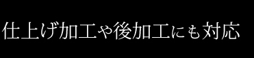 仕上げ加工や後加工にも対応